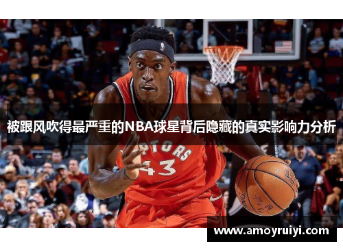 被跟风吹得最严重的NBA球星背后隐藏的真实影响力分析